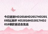 今日更新HD2016HD2017HD2018对比测评 HD2016HD2017HD2018哪款更适合实战