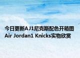 今日更新AJ1尼克斯配色开箱图 Air Jordan1 Knicks实物欣赏