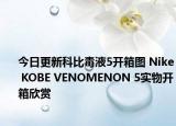 今日更新科比毒液5开箱图 Nike KOBE VENOMENON 5实物开箱欣赏