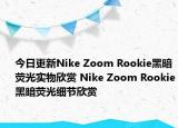 今日更新Nike Zoom Rookie黑暗荧光实物欣赏 Nike Zoom Rookie黑暗荧光细节欣赏