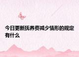 今日更新抚养费减少情形的规定有什么