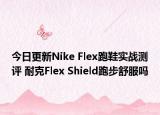 今日更新Nike Flex跑鞋实战测评 耐克Flex Shield跑步舒服吗