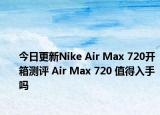 今日更新Nike Air Max 720开箱测评 Air Max 720 值得入手吗