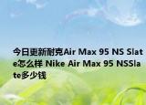 今日更新耐克Air Max 95 NS Slate怎么样 Nike Air Max 95 NSSlate多少钱