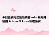 今日更新阿迪达斯联名kolor系列开箱图 Adidas X kolor实物鉴赏