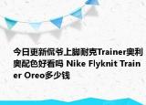 今日更新侃爷上脚耐克Trainer奥利奥配色好看吗 Nike Flyknit Trainer Oreo多少钱