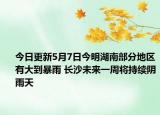 今日更新5月7日今明湖南部分地区有大到暴雨 长沙未来一周将持续阴雨天