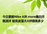 今日更新Nike AIR more黑白开箱测评 耐克皮蓬大AIR增高多少