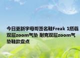 今日更新字母哥签名鞋Freak 1搭载双层zoom气垫 耐克双层zoom气垫鞋款盘点