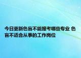 今日更新色盲不能报考哪些专业 色盲不适合从事的工作岗位