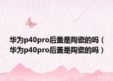 华为p40pro后盖是陶瓷的吗（华为p40pro后盖是陶瓷的吗）