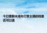 今日更新未成年打赏主播的钱是否可以退