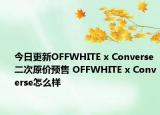 今日更新OFFWHITE x Converse二次原价预售 OFFWHITE x Converse怎么样