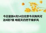 今日更新4月14日北京今天阵风可达6到7级 明后天仍然干燥多风