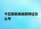 今日更新高级厨师证怎么考