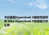 今日更新Hyperdunk X缓震性能好吗 Nike Hyperdunk X实战能力怎么样