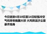 今日更新4月10日至14日较强冷空气将席卷我国大部 大风降温沙尘雷暴齐现身