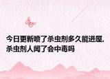 今日更新喷了杀虫剂多久能进屋,杀虫剂人闻了会中毒吗