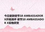 今日更新使节10 AMBASSADOR X开箱测评 使节10 AMBASSADOR X实物欣赏
