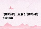 飞猪如何订儿童票（飞猪如何订儿童机票）