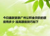 今日最新更新广州公积金贷款的额度有多少 提高额度技巧如下