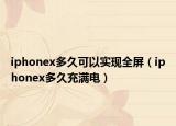 iphonex多久可以实现全屏（iphonex多久充满电）