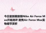 今日更新戴维斯Nike Air Force Max开箱测评 耐克Air Force Max实物细节赏析