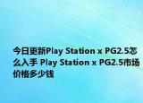 今日更新Play Station x PG2.5怎么入手 Play Station x PG2.5市场价格多少钱