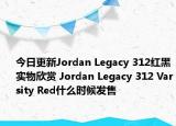 今日更新Jordan Legacy 312红黑实物欣赏 Jordan Legacy 312 Varsity Red什么时候发售