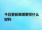 今日更新离婚要带什么材料