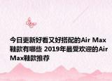 今日更新好看又好搭配的Air Max鞋款有哪些 2019年最受欢迎的Air Max鞋款推荐