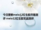今日更新melo12红生胶开箱测评 melo12红生胶实战测评