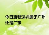 今日更新深圳属于广州还是广东