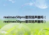 realmex50pro是双扬声器吗（realmex50pro是双扬声器吗）