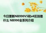 今日更新NB990V5和v4区别是什么 NB990全系列介绍