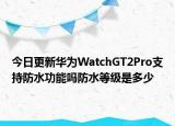 今日更新华为WatchGT2Pro支持防水功能吗防水等级是多少
