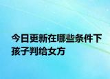今日更新在哪些条件下孩子判给女方
