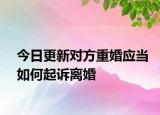 今日更新对方重婚应当如何起诉离婚