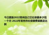 今日更新2022常州自己交社保要多少钱一个月 2022年常州市社保缴费基数及比例