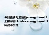 今日更新阿迪达斯energy boost3上脚评测 Adidas energy boost 3实战怎么样