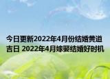 今日更新2022年4月份结婚黄道吉日 2022年4月嫁娶结婚好时机