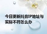 今日更新抖音IP地址与实际不符怎么办