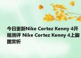 今日更新Nike Cortez Kenny 4开箱测评 Nike Cortez Kenny 4上脚图赏析