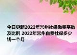今日更新2022年常州社保缴费基数及比例 2022年常州自费社保多少钱一个月