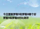 今日更新罗斯9和罗斯8哪个好 罗斯9和罗斯8对比测评