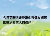 今日更新法定继承中丧偶女婿可能继承老丈人的遗产