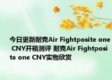 今日更新耐克Air Fightposite one CNY开箱测评 耐克Air Fightposite one CNY实物欣赏
