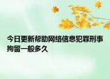 今日更新帮助网络信息犯罪刑事拘留一般多久