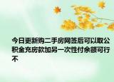 今日更新购二手房网签后可以取公积金充房款加另一次性付余额可行不