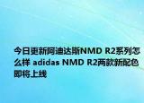 今日更新阿迪达斯NMD R2系列怎么样 adidas NMD R2两款新配色即将上线